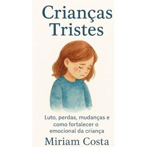 Costa, Miriam Crianças Tristes: Luto, perdas, mudanças e como fortalecer o emocional da criança Costa, Miriam Crianças Tristes: Luto, perdas, mudanças e como fortalecer o emocional da criança