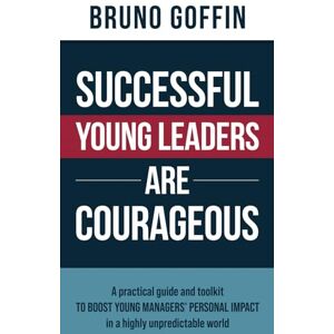 Goffin, Bruno SUCCESSFUL YOUNG LEADERS ARE COURAGEOUS: A practical guide and toolkit to boost young managers’ personal impact in a highly unpredictable world Goffin, Bruno SUCCESSFUL YOUNG LEADERS ARE COURAGEOUS: A practical guide and toolkit to boost young managers’ personal impact in a highly unpredictable world
