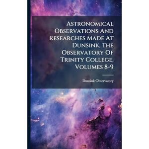 Observatory, Dunsink Astronomical Observations And Researches Made At Dunsink, The Observatory Of Trinity College, Volumes 8-9 Observatory, Dunsink Astronomical Observations And Researches Made At Dunsink, The Observatory Of Trinity College, Volumes 8-9