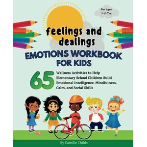 Childs, Camille Feelings and Dealings: Emotions Workbook for Kids: 65 Wellness Activities to Help Elementary School Children Build Emotional Intelligence, Mindfulness, Calm, and Social Skills Childs, Camille Feelings and Dealings: Emotions Workbook for Kids: 65 Wellness Activities to Help Elementary School Children Build Emotional Intelligence, Mindfulness, Calm, and Social Skills