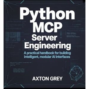Grey, Axton Python MCP Server Engineering: A Practical Handbook for Building Intelligent, Modular AI Interfaces Grey, Axton Python MCP Server Engineering: A Practical Handbook for Building Intelligent, Modular AI Interfaces