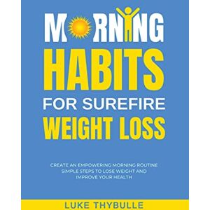 Thybulle, Luke Morning Habits For Surefire Weight Loss: Create An Empowering Morning Routine, Simple Steps To Lose Weight And Improve Your Health Thybulle, Luke Morning Habits For Surefire Weight Loss: Create An Empowering Morning Routine, Simple Steps To Lose Weight And Improve Your Health