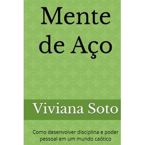 Soto, Viviana Mente de Aço: Como desenvolver disciplina e poder pessoal em um mundo caótico Soto, Viviana Mente de Aço: Como desenvolver disciplina e poder pessoal em um mundo caótico
