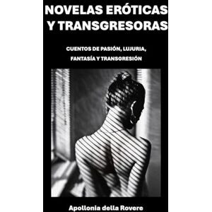 della Rovere, Apollonia Novelas eróticas y transgresoras: CUENTOS DE PASIÓN, LUJURIA, FANTASÍA Y TRANSGRESIÓN della Rovere, Apollonia Novelas eróticas y transgresoras: CUENTOS DE PASIÓN, LUJURIA, FANTASÍA Y TRANSGRESIÓN