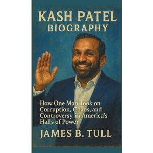 B. TULL, JAMES KASH PATEL BIOGRAPHY: How One Man Took on Corruption, Chaos, and Controversy in America’s Halls of Power B. TULL, JAMES KASH PATEL BIOGRAPHY: How One Man Took on Corruption, Chaos, and Controversy in America’s Halls of Power