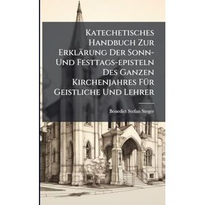 Steger, Benedict Stefan Katechetisches Handbuch Zur Erklärung Der Sonn- Und Festtags-episteln Des Ganzen Kirchenjahres FÃ1/4r Geistliche Und Lehrer Steger, Benedict Stefan Katechetisches Handbuch Zur Erklärung Der Sonn- Und Festtags-episteln Des Ganzen Kirchenjahres FÃ1/4r Geistliche Und Lehrer