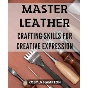 V Hampton, Koby . Master Leather Crafting Skills for Creative Expression: Unlock Your Creativity with Expert Techniques for Mastering Leather Crafting. V Hampton, Koby . Master Leather Crafting Skills for Creative Expression: Unlock Your Creativity with Expert Techniques for Mastering Leather Crafting.