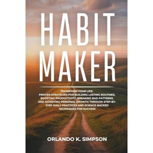 Simpson, Orlando K. Habit Maker: Transform Your Life: Proven Strategies for Building Lasting Routines, Boosting Productivity, Breaking Bad Patterns, and Achieving ... and Science-Backed Techniques for Success. Simpson, Orlando K. Habit Maker: Transform Your Life: Proven Strategies for Building Lasting Routines, Boosting Productivity, Breaking Bad Patterns, and Achieving ... and Science-Backed Techniques for Success.