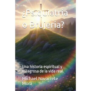 Navarrete Mora, Prof Michael Miguel ¿Psiquiatría o Brujeria?: Una historia espiritual y milagrosa de la vida real. Navarrete Mora, Prof Michael Miguel ¿Psiquiatría o Brujeria?: Una historia espiritual y milagrosa de la vida real.