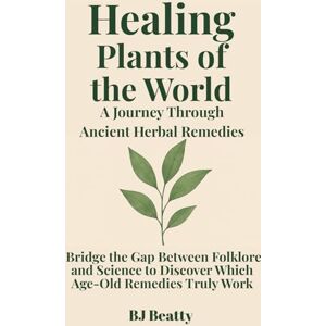 Beatty, BJ Healing Plants of the World: A Journey Through Ancient Herbal Remedies: Bridge the gap between folklore and science to discover which age‑old remedies truly work Beatty, BJ Healing Plants of the World: A Journey Through Ancient Herbal Remedies: Bridge the gap between folklore and science to discover which age‑old remedies truly work