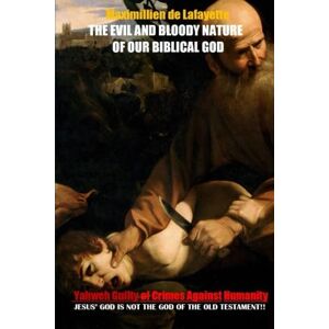 De Lafayette, Maximillien The Evil And Bloody Nature Of Our Biblical God. Yahweh Guilty Of Crimes Against Humanity De Lafayette, Maximillien The Evil And Bloody Nature Of Our Biblical God. Yahweh Guilty Of Crimes Against Humanity