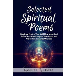 Acharya, Kamlesh Selected Spiritual Poems: Spiritual Poetry That Will Heal Your Soul, Calm Your Mind, Inspire Your Heart and Guide You Towards Oneness Acharya, Kamlesh Selected Spiritual Poems: Spiritual Poetry That Will Heal Your Soul, Calm Your Mind, Inspire Your Heart and Guide You Towards Oneness