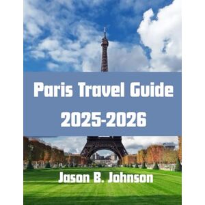 Johnson, Jason B. Paris Travel Guide 2025-2026: Your Complete Companion to Unforgettable Experiences, Local Secrets, and Smart Travel Tips in the City of Light Johnson, Jason B. Paris Travel Guide 2025-2026: Your Complete Companion to Unforgettable Experiences, Local Secrets, and Smart Travel Tips in the City of Light