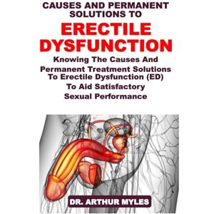 Myles, Dr. Arthur CAUSES AND PERMANENT SOLUTIONS TO ERECTILE DYSFUNCTION: Knowing The Causes And Permanent Treatment Solutions To Erectile Dysfunction (ED) To Aid Satisfactory Sexual Performance Myles, Dr. Arthur CAUSES AND PERMANENT SOLUTIONS TO ERECTILE DYSFUNCTION: Knowing The Causes And Permanent Treatment Solutions To Erectile Dysfunction (ED) To Aid Satisfactory Sexual Performance