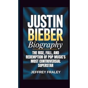 Fraley, Jeffrey JUSTIN BIEBER BIOGRAPHY: The Rise, Fall, and Redemption of Pop Music's Most Controversial Superstar Fraley, Jeffrey JUSTIN BIEBER BIOGRAPHY: The Rise, Fall, and Redemption of Pop Music's Most Controversial Superstar