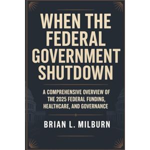 Milburn, Brian L. When the Federal Government Shutdown: A Comprehensive Overview of the 2025 Federal Funding, Healthcare, and Governance Milburn, Brian L. When the Federal Government Shutdown: A Comprehensive Overview of the 2025 Federal Funding, Healthcare, and Governance