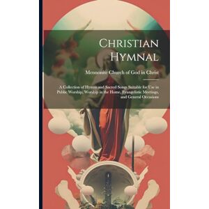 Christian Hymnal: a Collection of Hymns and Sacred Songs Suitable for Use in Public Worship, Worship in the Home, Evangelistic Meetings, and General Occasions Christian Hymnal: a Collection of Hymns and Sacred Songs Suitable for Use in Public Worship, Worship in the Home, Evangelistic Meetings, and General Occasions