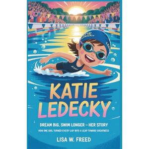 W. Freed, Lisa KATIE LEDECKY: Dream Big, Swim Longer Her Story How One Girl Turned Every Lap into a Leap Toward Greatness W. Freed, Lisa KATIE LEDECKY: Dream Big, Swim Longer Her Story How One Girl Turned Every Lap into a Leap Toward Greatness
