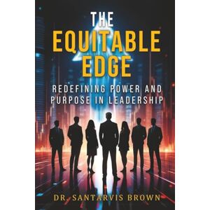 Brown, Dr. Santarvis The Equitable Edge: Redefining Power and Purpose in Leadership Brown, Dr. Santarvis The Equitable Edge: Redefining Power and Purpose in Leadership