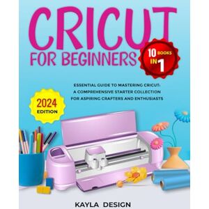 Design, Kayla Cricut for Beginners 10 Books in 1: Essential Guide to Mastering Cricut: A Comprehensive Starter Collection for Aspiring Crafters and Enthusiasts ... Series: Mastering the Art of Modern Crafting) Design, Kayla Cricut for Beginners 10 Books in 1: Essential Guide to Mastering Cricut: A Comprehensive Starter Collection for Aspiring Crafters and Enthusiasts ... Series: Mastering the Art of Modern Crafting)