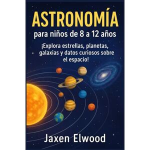 Elwood, Jaxen ASTRONOMÍA para niños de 8 a 12 años: ¡Explora estrellas, planetas, galaxias y datos curiosos sobre el espacio! Elwood, Jaxen ASTRONOMÍA para niños de 8 a 12 años: ¡Explora estrellas, planetas, galaxias y datos curiosos sobre el espacio!