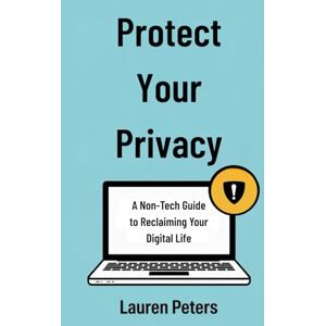 Peters, Lauren Protect Your Privacy: A Non-Tech Guide to Reclaiming Your Digital Life Peters, Lauren Protect Your Privacy: A Non-Tech Guide to Reclaiming Your Digital Life