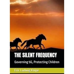Knipe, Eric Ludwig THE SILENT FREQUENCY: Governing 5G, Protecting Children Knipe, Eric Ludwig THE SILENT FREQUENCY: Governing 5G, Protecting Children