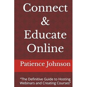 Johnson, Patience Connect & Educate Online: “The Definitive Guide to Hosting Webinars and Creating Courses” Johnson, Patience Connect & Educate Online: “The Definitive Guide to Hosting Webinars and Creating Courses”