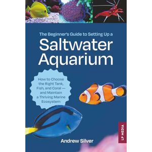 Silver, Andrew The Beginner's Guide to Setting Up a Saltwater Aquarium: How to Choose the Right Tank, Fish, and Coral and Maintain a Thriving Marine Ecosystem Silver, Andrew The Beginner's Guide to Setting Up a Saltwater Aquarium: How to Choose the Right Tank, Fish, and Coral and Maintain a Thriving Marine Ecosystem