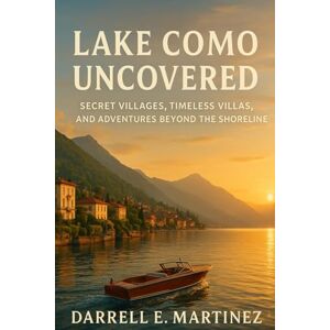 E. Martinez, Darrell Lake Como Uncovered: Secret Villages, Timeless Villas, and Adventures Beyond the Shoreline E. Martinez, Darrell Lake Como Uncovered: Secret Villages, Timeless Villas, and Adventures Beyond the Shoreline