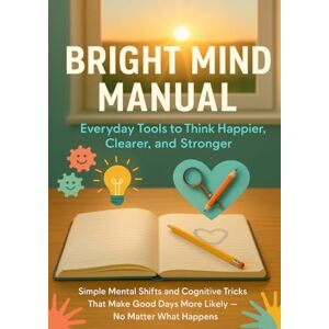 Winters, Joshua Bright Mind Manual: Everyday Tools to Think Happier, Clearer, and Stronger: Simple Mental Shifts and Cognitive Tricks That Make Good Days More Likely — No Matter What Happens Winters, Joshua Bright Mind Manual: Everyday Tools to Think Happier, Clearer, and Stronger: Simple Mental Shifts and Cognitive Tricks That Make Good Days More Likely — No Matter What Happens