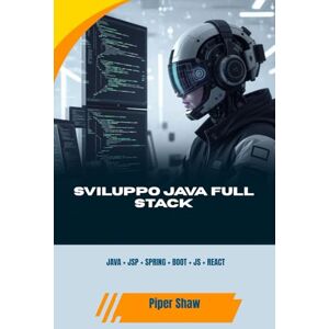 Shaw, Piper SVILUPPO JAVA FULL STACK: JAVA + JSP + SPRING + BOOT + JS + REACT Shaw, Piper SVILUPPO JAVA FULL STACK: JAVA + JSP + SPRING + BOOT + JS + REACT