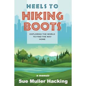 Hacking, Sue Muller Heels to Hiking Boots: Exploring the World to Find the Way Home Hacking, Sue Muller Heels to Hiking Boots: Exploring the World to Find the Way Home