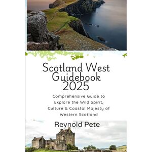 Pete, Reynold Scotland West Guidebook 2025: Comprehensive Guide to Explore the Wild Spirit, Culture & Coastal Majesty of Western Scotland Pete, Reynold Scotland West Guidebook 2025: Comprehensive Guide to Explore the Wild Spirit, Culture & Coastal Majesty of Western Scotland