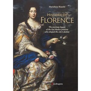 Bianchi, Marialuisa History of Florence: The Precious Legacy of the Last Medici Princess who Shaped the City’s Destiny Bianchi, Marialuisa History of Florence: The Precious Legacy of the Last Medici Princess who Shaped the City’s Destiny