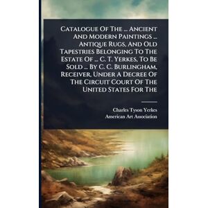 Yerkes, Charles Tyson Catalogue Of The ... Ancient And Modern Paintings ... Antique Rugs, And Old Tapestries Belonging To The Estate Of ... C. T. Yerkes, To Be Sold ... By ... Circuit Court Of The United States For The Yerkes, Charles Tyson Catalogue Of The ... Ancient And Modern Paintings ... Antique Rugs, And Old Tapestries Belonging To The Estate Of ... C. T. Yerkes, To Be Sold ... By ... Circuit Court Of The United States For The