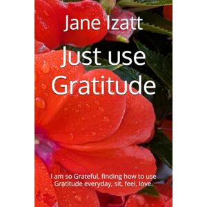 Izatt, Jane Just use Gratitude: I am so Grateful, finding how to use Gratitude everyday, sit, feel, love. Izatt, Jane Just use Gratitude: I am so Grateful, finding how to use Gratitude everyday, sit, feel, love.