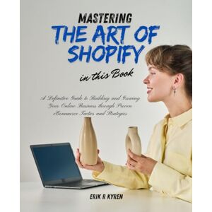 Kyren, Erik R Mastering the Art of Shopify in this Book: A Definitive Guide to Building and Growing Your Online Business through Proven eCommerce Tactics and Strategies Kyren, Erik R Mastering the Art of Shopify in this Book: A Definitive Guide to Building and Growing Your Online Business through Proven eCommerce Tactics and Strategies