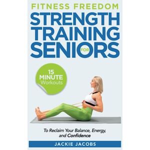Jacobs, Jackie Fitness Freedom for Seniors: 15-Minute Strength Training Workouts to Reclaim Your Balance, Energy, and Confidence Jacobs, Jackie Fitness Freedom for Seniors: 15-Minute Strength Training Workouts to Reclaim Your Balance, Energy, and Confidence