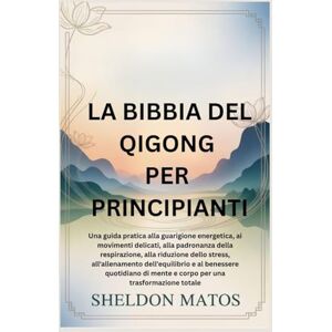 Matos, Sheldon LA BIBBIA DEL QIGONG PER PRINCIPIANTI: Una guida pratica alla guarigione energetica, ai movimenti delicati, alla padronanza della respirazione, alla riduzione dello stress, all'allenamento dell'equil Matos, Sheldon LA BIBBIA DEL QIGONG PER PRINCIPIANTI: Una guida pratica alla guarigione energetica, ai movimenti delicati, alla padronanza della respirazione, alla riduzione dello stress, all'allenamento dell'equil