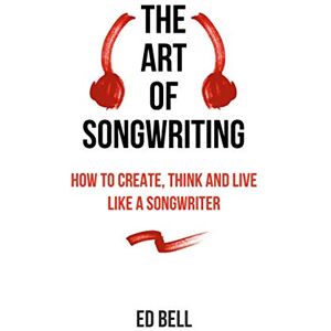 Bell, Ed The Art of Songwriting: How to Create, Think and Live Like a Songwriter Bell, Ed The Art of Songwriting: How to Create, Think and Live Like a Songwriter