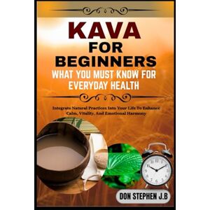 STEPHEN J.B, DON KAVA FOR BEGINNERS WHAT YOU MUST KNOW FOR EVERYDAY HEALTH: Integrate Natural Practices Into Your Life To Enhance Calm, Vitality, And Emotional Harmony STEPHEN J.B, DON KAVA FOR BEGINNERS WHAT YOU MUST KNOW FOR EVERYDAY HEALTH: Integrate Natural Practices Into Your Life To Enhance Calm, Vitality, And Emotional Harmony