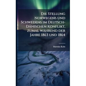 Koht, Halvdan Die Stellung Norwegens und Schwedens im Deutsch-Dänischen Konflikt, zumal während der Jahre 1863 und 1864 Koht, Halvdan Die Stellung Norwegens und Schwedens im Deutsch-Dänischen Konflikt, zumal während der Jahre 1863 und 1864