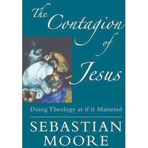 Sebastian Moore The Contagion of Jesus: Doing Theology as If it Mattered Sebastian Moore The Contagion of Jesus: Doing Theology as If it Mattered