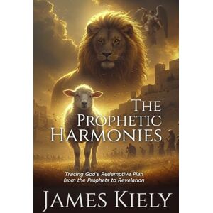 Kiely, James The Prophetic Harmonies: Tracing God's Redemptive Plan from the Prophets to Revelation Kiely, James The Prophetic Harmonies: Tracing God's Redemptive Plan from the Prophets to Revelation