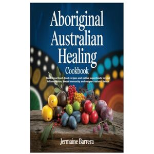 Barrera, Jermaine Aboriginal Australian Healing Cookbook: Traditional bush food recipes and native superfoods to heal inflammation, boost immunity and support natural detox Barrera, Jermaine Aboriginal Australian Healing Cookbook: Traditional bush food recipes and native superfoods to heal inflammation, boost immunity and support natural detox