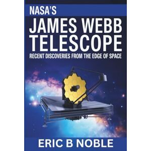 NOBLE, ERIC B NASA’s James Webb Telescope: RECENT DISCOVERIES FROM THE EDGE OF SPACE NOBLE, ERIC B NASA’s James Webb Telescope: RECENT DISCOVERIES FROM THE EDGE OF SPACE