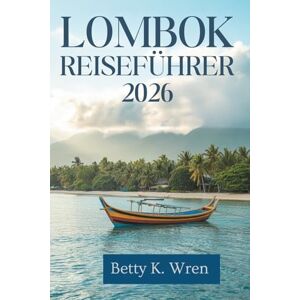 Wren, Betty K. LOMBOK REISEFÜHRER 2026: Entdecken Sie die natürliche Schönheit und Traditionen dieses verborgenen Juwels Indonesiens Wren, Betty K. LOMBOK REISEFÜHRER 2026: Entdecken Sie die natürliche Schönheit und Traditionen dieses verborgenen Juwels Indonesiens