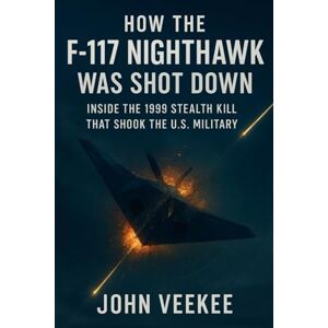 Veekee, John How the F-117 Nighthawk Was Shot Down: Inside the 1999 Stealth Kill That Shook the U.S. Military (Military History Updates series) Veekee, John How the F-117 Nighthawk Was Shot Down: Inside the 1999 Stealth Kill That Shook the U.S. Military (Military History Updates series)
