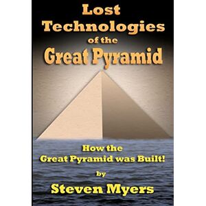 Myers, Steven Lost Technologies of the Great Pyramid: How the Great Pyramid was built! Myers, Steven Lost Technologies of the Great Pyramid: How the Great Pyramid was built!
